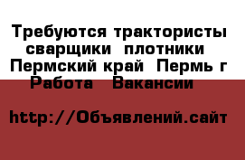 Требуются трактористы, сварщики, плотники - Пермский край, Пермь г. Работа » Вакансии   
